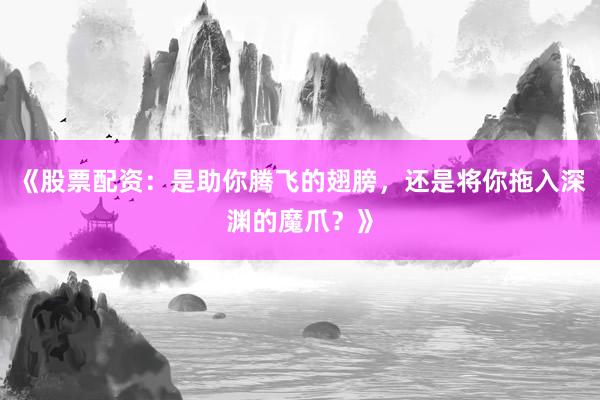 《股票配资：是助你腾飞的翅膀，还是将你拖入深渊的魔爪？》