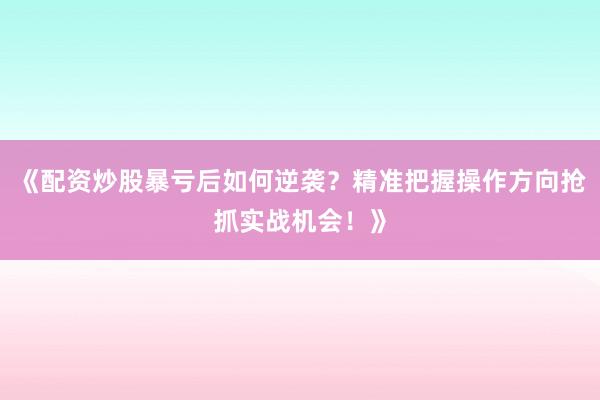 《配资炒股暴亏后如何逆袭？精准把握操作方向抢抓实战机会！》