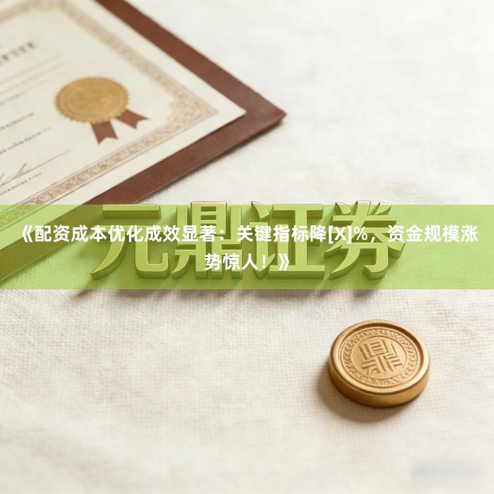 《配资成本优化成效显著：关键指标降[X]%，资金规模涨势惊人！》