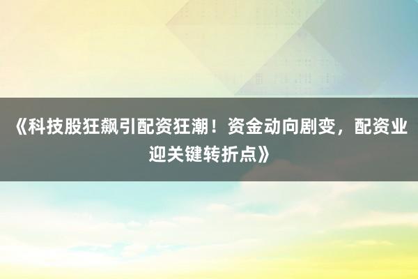 《科技股狂飙引配资狂潮！资金动向剧变，配资业迎关键转折点》