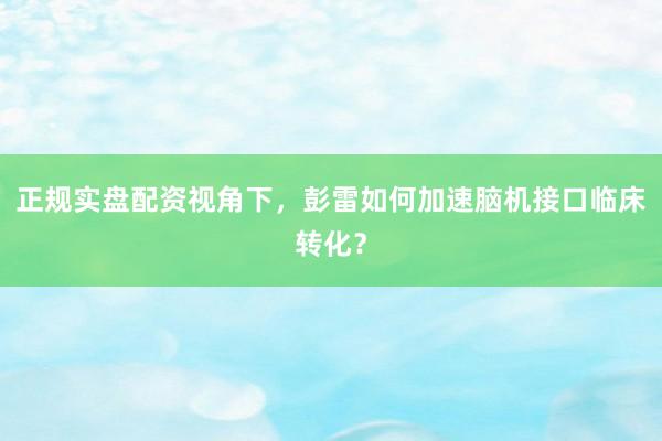 正规实盘配资视角下，彭雷如何加速脑机接口临床转化？