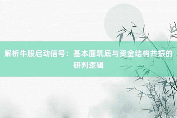 解析牛股启动信号：基本面筑底与资金结构共振的研判逻辑