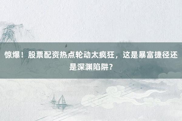 惊爆！股票配资热点轮动太疯狂，这是暴富捷径还是深渊陷阱？