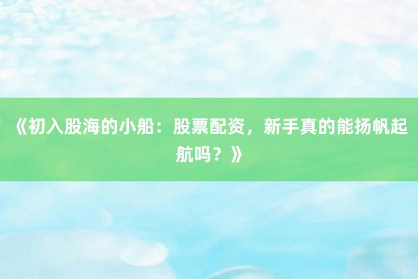 《初入股海的小船：股票配资，新手真的能扬帆起航吗？》