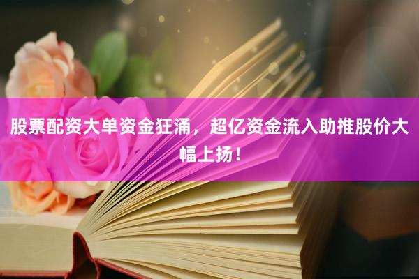 股票配资大单资金狂涌，超亿资金流入助推股价大幅上扬！