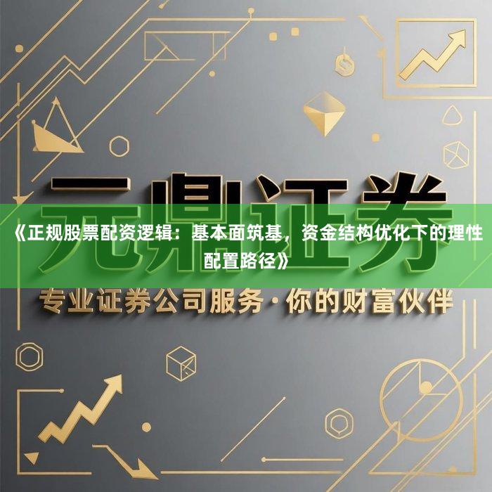 《正规股票配资逻辑：基本面筑基，资金结构优化下的理性配置路径》