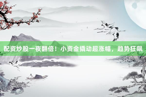 配资炒股一夜翻倍！小资金撬动超涨幅，趋势狂飙