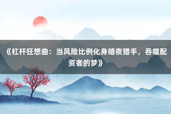 《杠杆狂想曲：当风险比例化身暗夜猎手，吞噬配资者的梦》