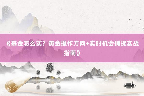 《基金怎么买？黄金操作方向+实时机会捕捉实战指南》