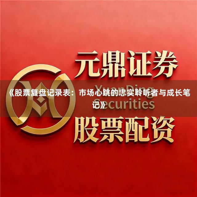 《股票复盘记录表：市场心跳的忠实聆听者与成长笔记》