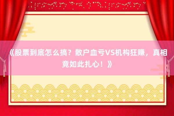 《股票到底怎么搞？散户血亏VS机构狂赚，真相竟如此扎心！》