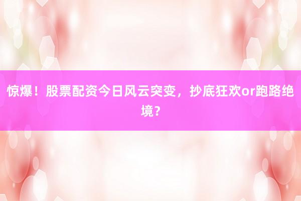 惊爆！股票配资今日风云突变，抄底狂欢or跑路绝境？