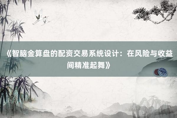《智脑金算盘的配资交易系统设计：在风险与收益间精准起舞》