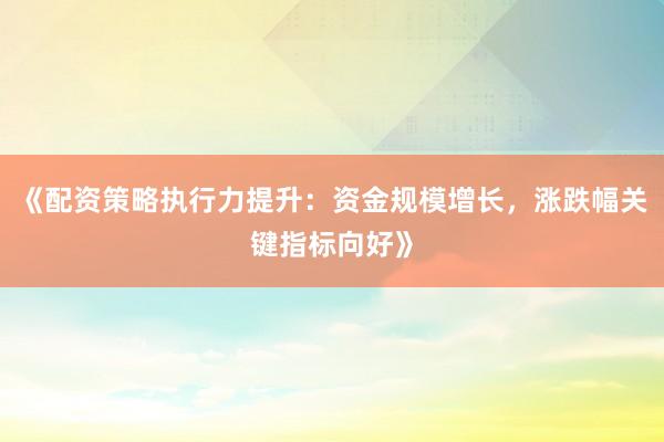 《配资策略执行力提升：资金规模增长，涨跌幅关键指标向好》