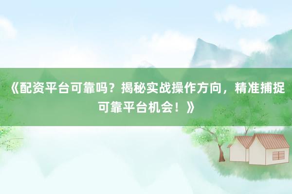《配资平台可靠吗？揭秘实战操作方向，精准捕捉可靠平台机会！》