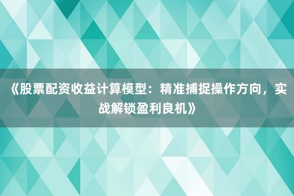《股票配资收益计算模型：精准捕捉操作方向，实战解锁盈利良机》