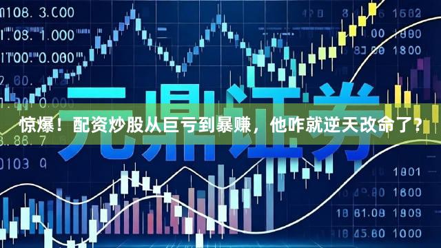 惊爆！配资炒股从巨亏到暴赚，他咋就逆天改命了？
