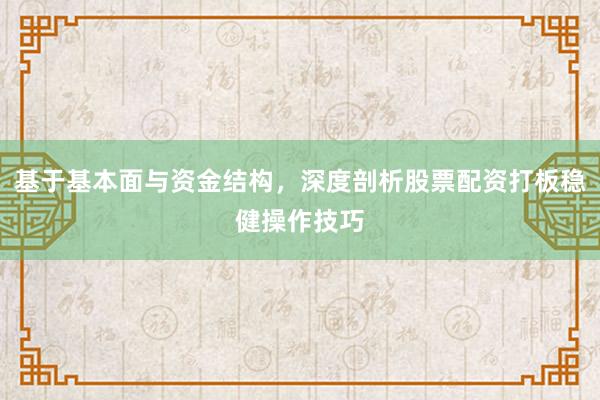 基于基本面与资金结构，深度剖析股票配资打板稳健操作技巧