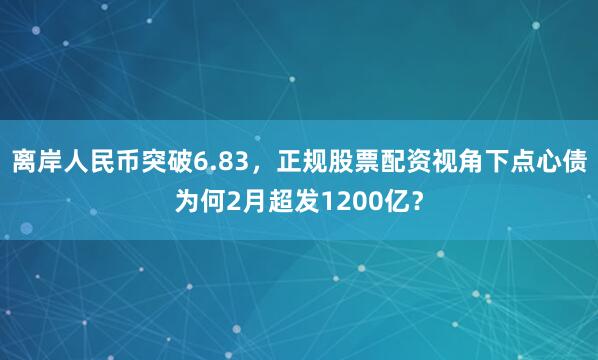 离岸人民币突破6.83，正规股票配资视角下点心债为何2月超发1200亿？