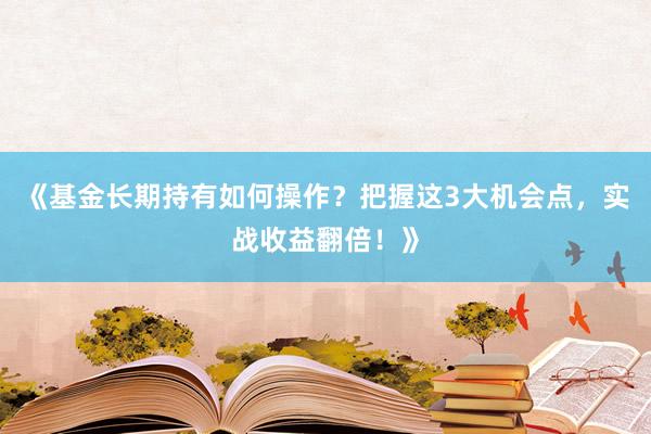 《基金长期持有如何操作？把握这3大机会点，实战收益翻倍！》