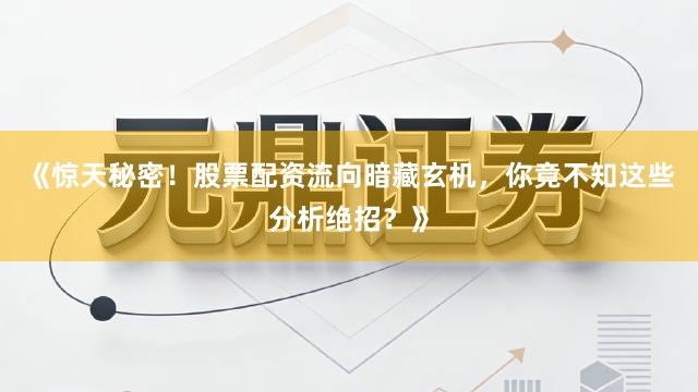 《惊天秘密！股票配资流向暗藏玄机，你竟不知这些分析绝招？》
