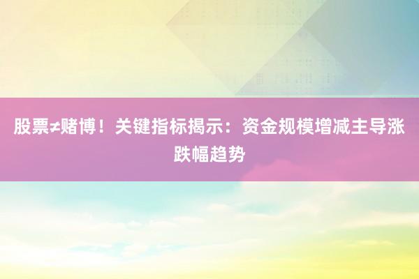 股票≠赌博！关键指标揭示：资金规模增减主导涨跌幅趋势