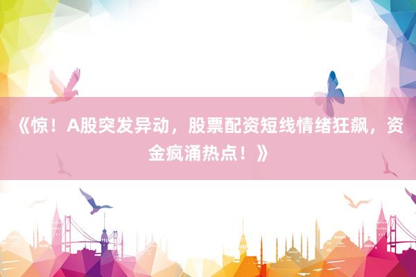 《惊！A股突发异动，股票配资短线情绪狂飙，资金疯涌热点！》