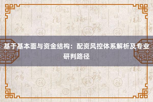 基于基本面与资金结构：配资风控体系解析及专业研判路径