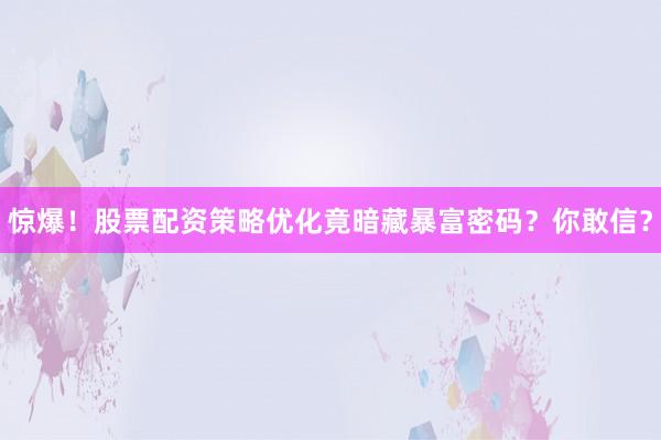惊爆！股票配资策略优化竟暗藏暴富密码？你敢信？