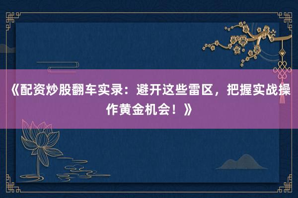《配资炒股翻车实录：避开这些雷区，把握实战操作黄金机会！》