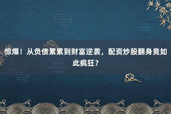 惊爆！从负债累累到财富逆袭，配资炒股翻身竟如此疯狂？