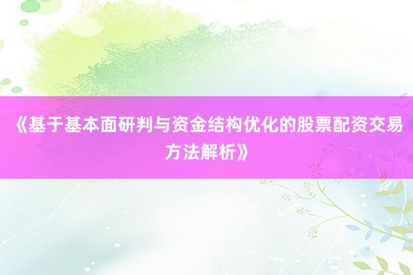 《基于基本面研判与资金结构优化的股票配资交易方法解析》