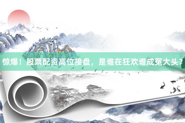 惊爆！股票配资高位接盘，是谁在狂欢谁成冤大头？