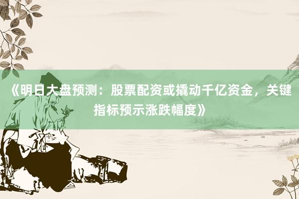 《明日大盘预测：股票配资或撬动千亿资金，关键指标预示涨跌幅度》
