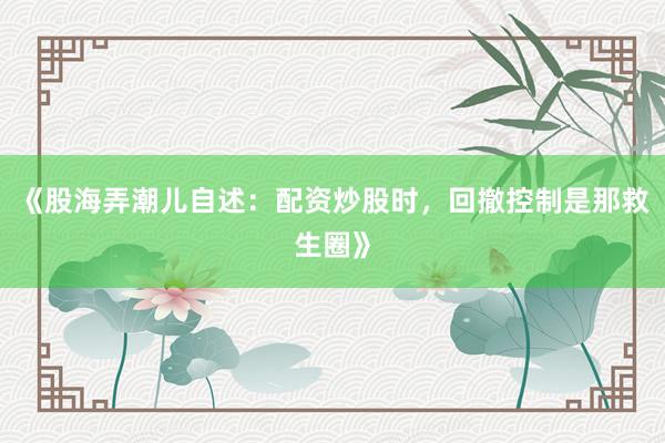 《股海弄潮儿自述：配资炒股时，回撤控制是那救生圈》