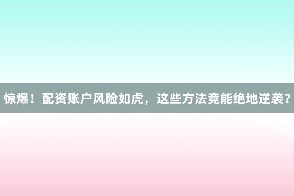 惊爆！配资账户风险如虎，这些方法竟能绝地逆袭？