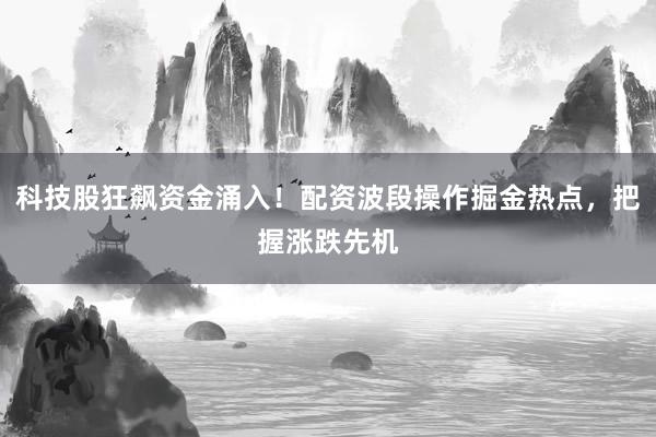科技股狂飙资金涌入！配资波段操作掘金热点，把握涨跌先机