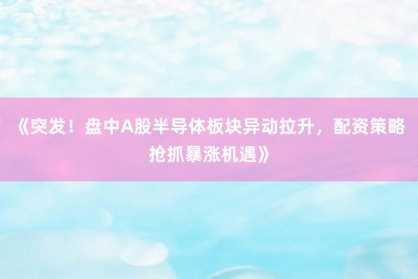 《突发！盘中A股半导体板块异动拉升，配资策略抢抓暴涨机遇》