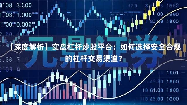【深度解析】实盘杠杆炒股平台：如何选择安全合规的杠杆交易渠道？