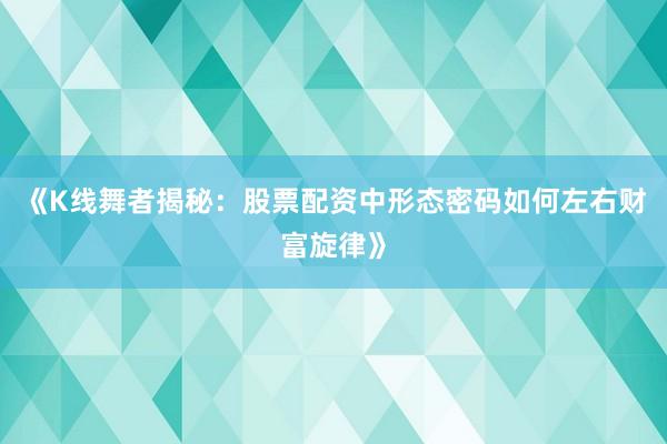 《K线舞者揭秘：股票配资中形态密码如何左右财富旋律》