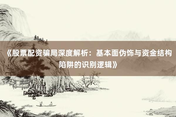 《股票配资骗局深度解析：基本面伪饰与资金结构陷阱的识别逻辑》
