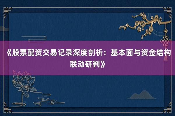 《股票配资交易记录深度剖析：基本面与资金结构联动研判》