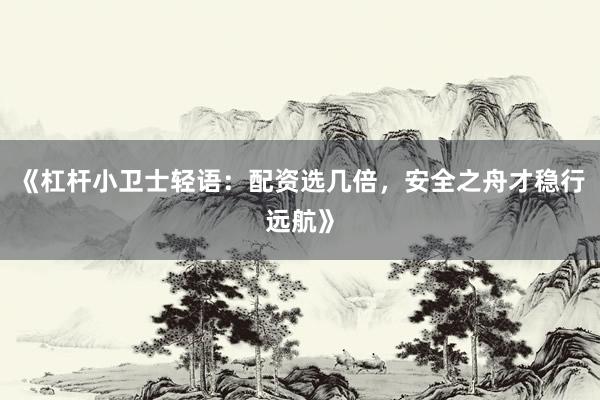 《杠杆小卫士轻语：配资选几倍，安全之舟才稳行远航》