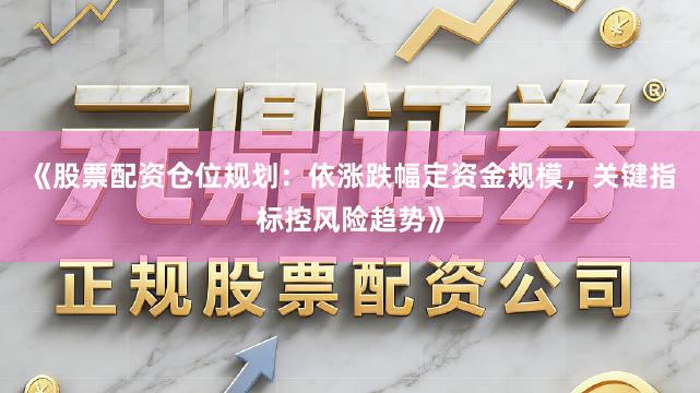 《股票配资仓位规划：依涨跌幅定资金规模，关键指标控风险趋势》
