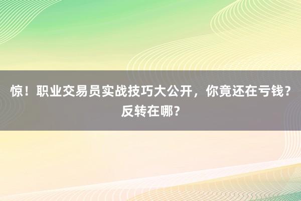 惊！职业交易员实战技巧大公开，你竟还在亏钱？反转在哪？