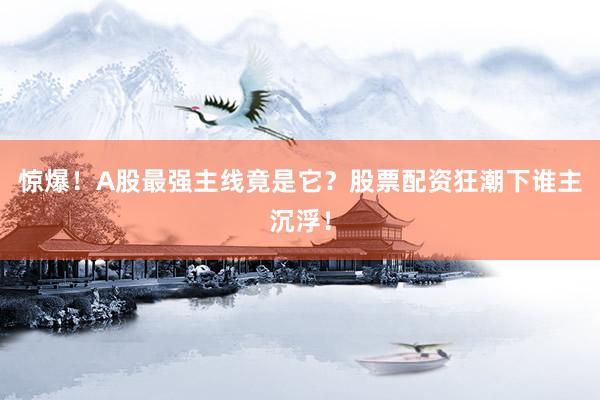 惊爆！A股最强主线竟是它？股票配资狂潮下谁主沉浮！