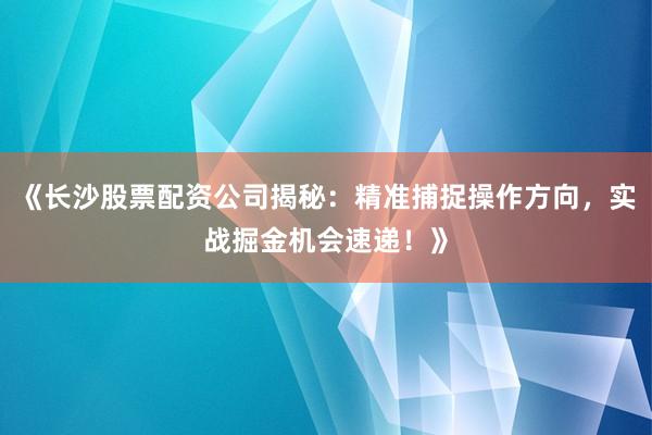 《长沙股票配资公司揭秘：精准捕捉操作方向，实战掘金机会速递！》