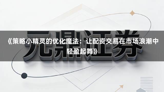 《策略小精灵的优化魔法：让配资交易在市场浪潮中轻盈起舞》