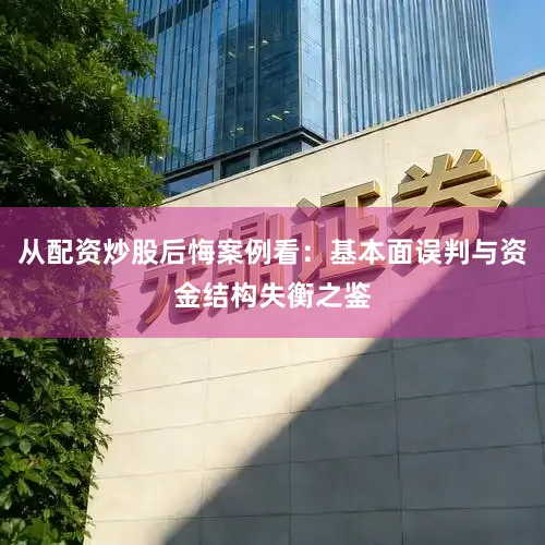 从配资炒股后悔案例看：基本面误判与资金结构失衡之鉴