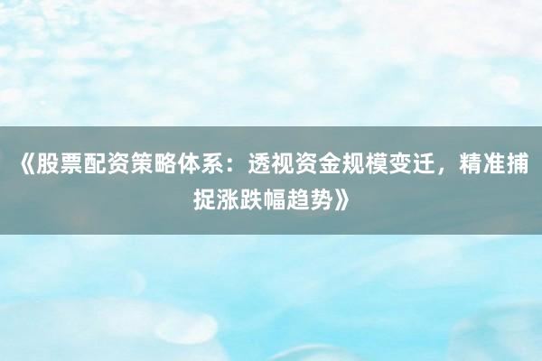 《股票配资策略体系：透视资金规模变迁，精准捕捉涨跌幅趋势》